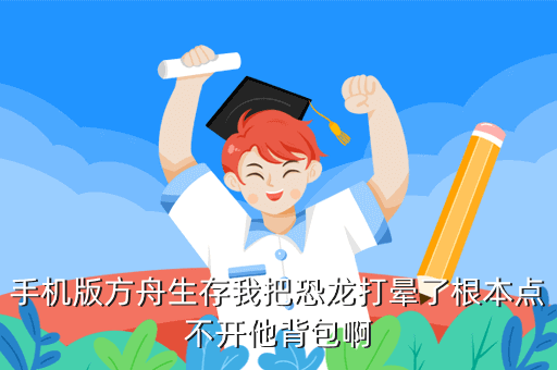 手机版方舟生存我把恐龙打晕了根本点不开他背包啊