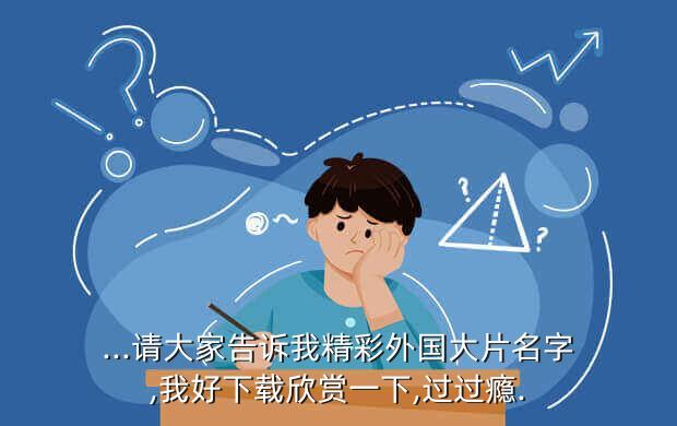 ...请大家告诉我精彩外国大片名字,我好下载欣赏一下,过过瘾.