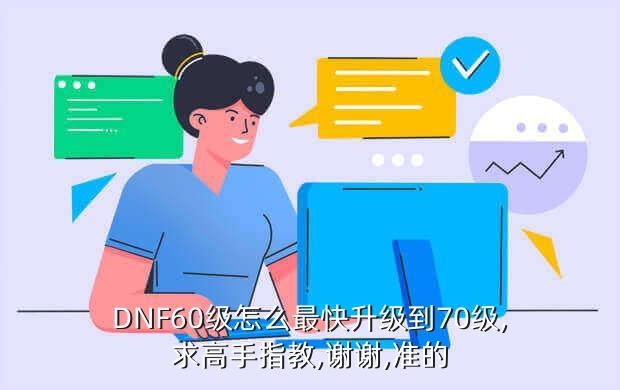 DNF60级怎么最快升级到70级,求高手指教,谢谢,准的