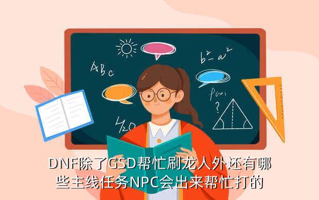 DNF除了GSD帮忙刷龙人外还有哪些主线任务NPC会出来帮忙打的