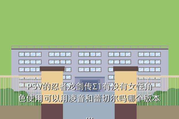 PSV的忍者龙剑传Σ1有没有女性角色使用可以用凌音和蕾切尔吗哪个版本...