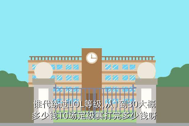 谁代练过LOL等级,从1到30大概多少钱10场定级赛打完多少钱呀