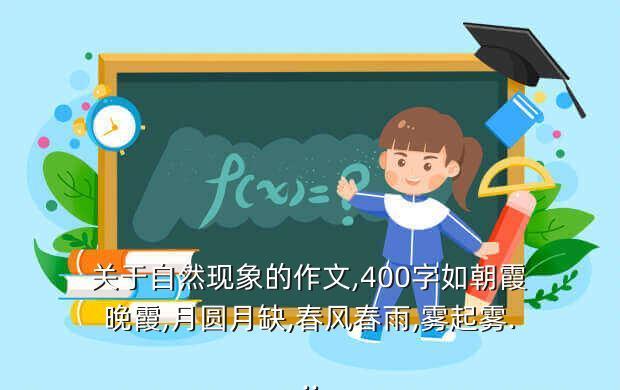 关于自然现象的作文,400字如朝霞晚霞,月圆月缺,春风春雨,雾起雾...