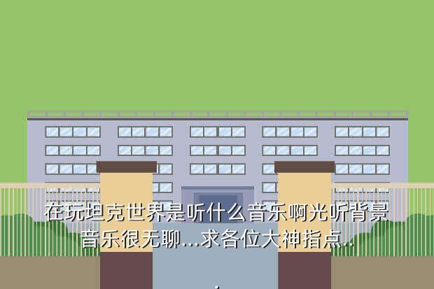 在玩坦克世界是听什么音乐啊光听背景音乐很无聊...求各位大神指点...