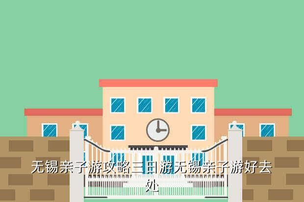 无锡亲子游攻略三日游无锡亲子游好去处