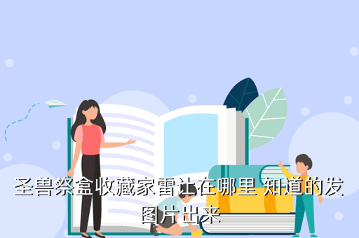 圣兽祭盒收藏家雷让在哪里 知道的发图片出来