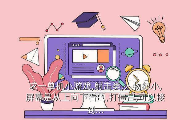 求一单机小游戏,射击类,人物很小,屏幕是从上向下看的,打僵尸,可以接到...