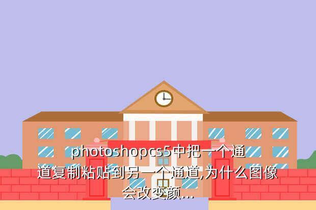 photoshopcs5中把一个通道复制粘贴到另一个通道,为什么图像会改变颜...