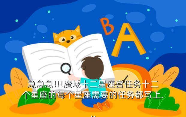 急急急!!!魔域十二星座宫任务十二个星座的每个星座需要的任务都写上...