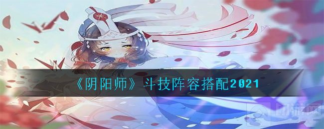 阴阳师斗技阵容怎么搭配 阴阳师2021最新斗技阵容搭配攻略